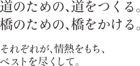 道のための、道をつくる。橋のための、橋をかける。それぞれが情熱をもち、ベストを尽くして。