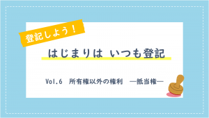 はじまりはいつも登記vol.6　所有権以外の権利　ー抵当権ー