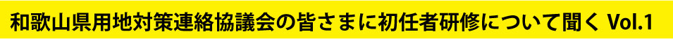 和歌山県用地対策連絡協議会の皆さまに初任者研修について聞く Vol.1