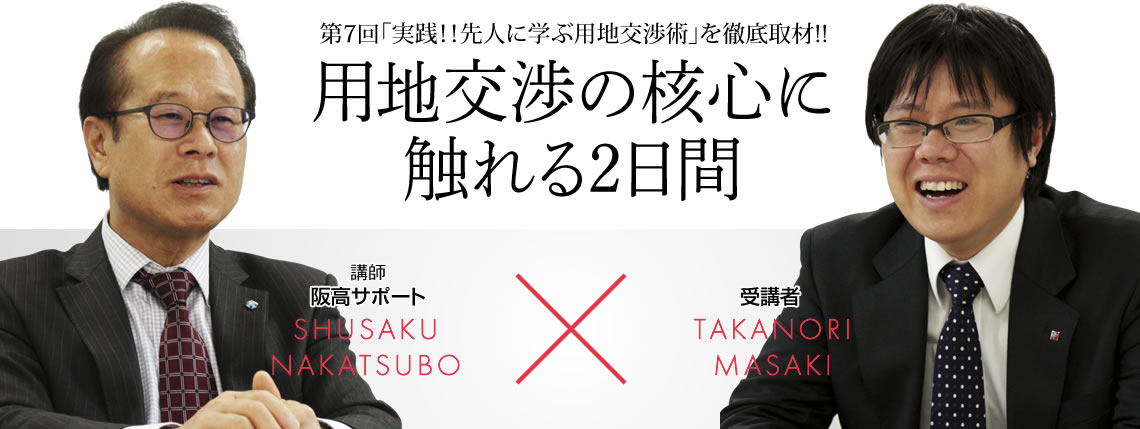 第7回「実践！！先人に学ぶ用地交渉術」を徹底取材!! 用地交渉の核心に触れる2日間 講師 阪高サポートSHUSAKU NAKATSUBO 受講者 TAKANORI MASAKI