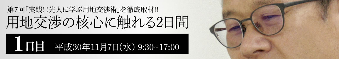 第7回「実践！！先人に学ぶ用地交渉術」を徹底取材!! 用地交渉の核心に触れる2日間 1日目平成30年11月7日(水) 9:30~17:00