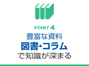 POINT4　豊富な資料・図書・コラムで知識が深まる